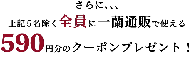 さらに、、、上記5名除く全員に一蘭通販で使える590円分のクーポンプレゼント！