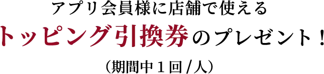 アプリ会員様に店舗で使えるトッピング引換券をプレゼント！（期間中1回/人）