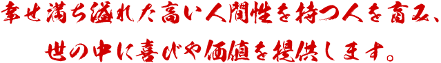 幸せ満ち溢れた高い人間性を持つ人を育み、世の中に喜びや価値を提供します。